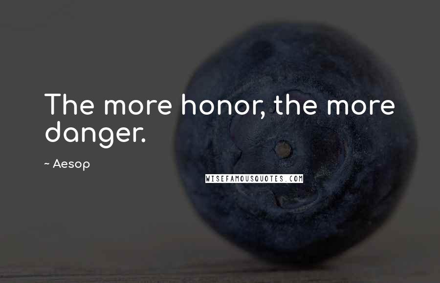 Aesop Quotes: The more honor, the more danger.