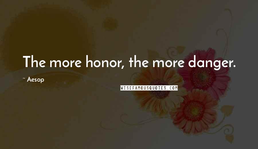 Aesop Quotes: The more honor, the more danger.