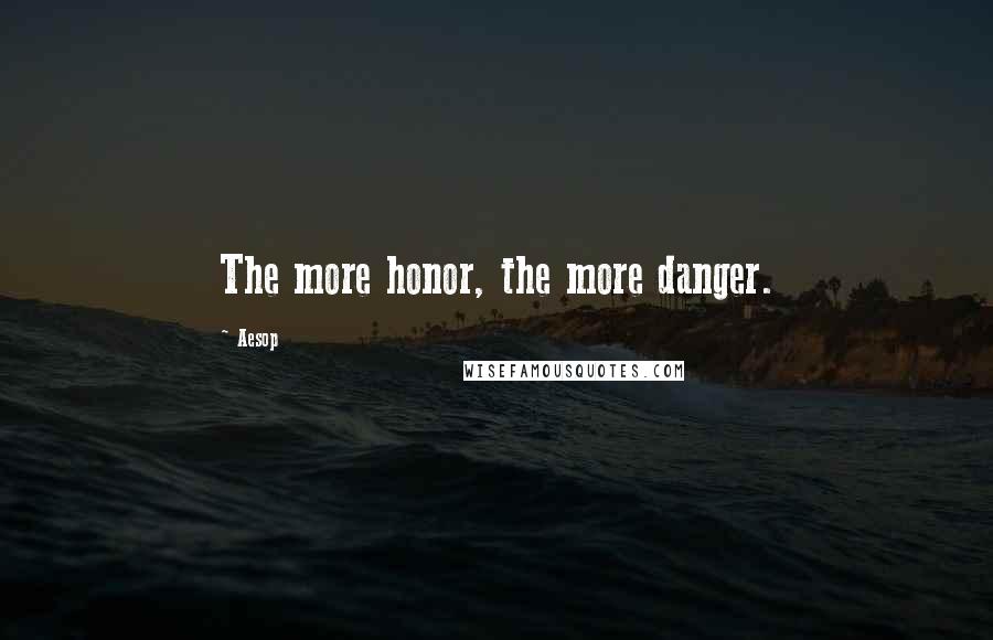 Aesop Quotes: The more honor, the more danger.