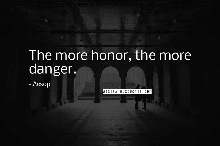 Aesop Quotes: The more honor, the more danger.