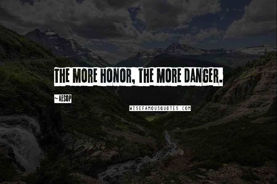 Aesop Quotes: The more honor, the more danger.