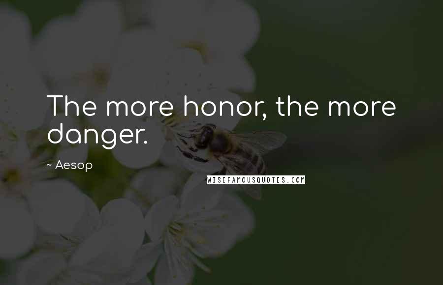 Aesop Quotes: The more honor, the more danger.