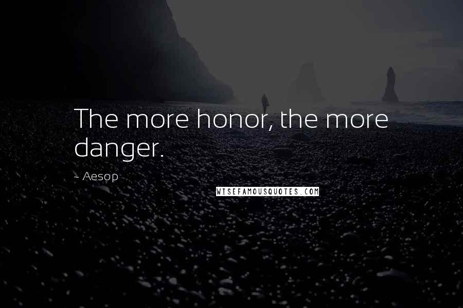 Aesop Quotes: The more honor, the more danger.