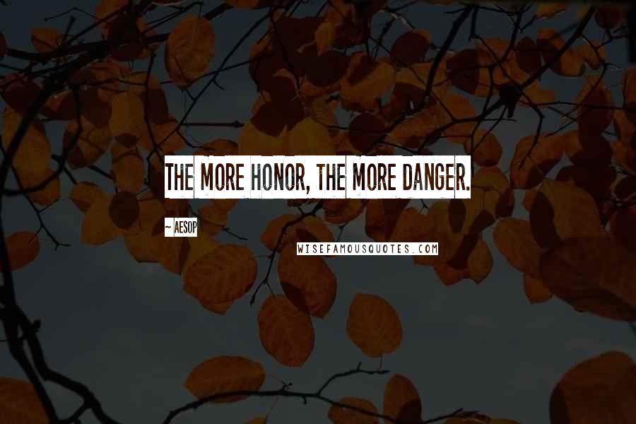 Aesop Quotes: The more honor, the more danger.