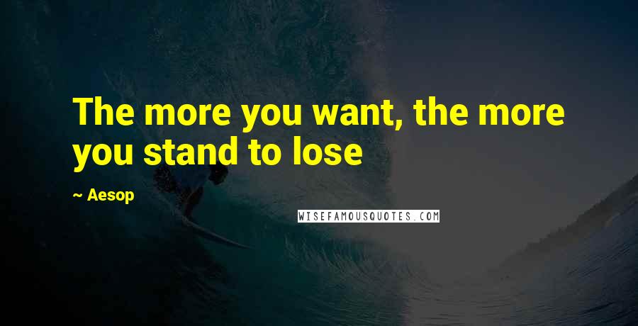 Aesop Quotes: The more you want, the more you stand to lose