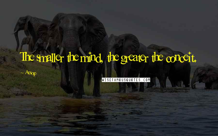 Aesop Quotes: The smaller the mind, the greater the conceit.