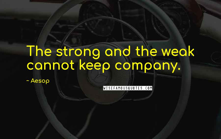 Aesop Quotes: The strong and the weak cannot keep company.