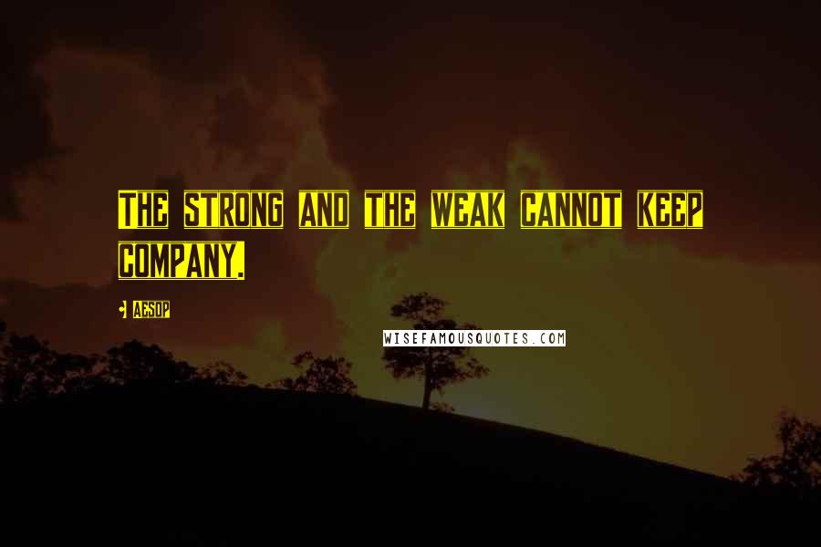 Aesop Quotes: The strong and the weak cannot keep company.