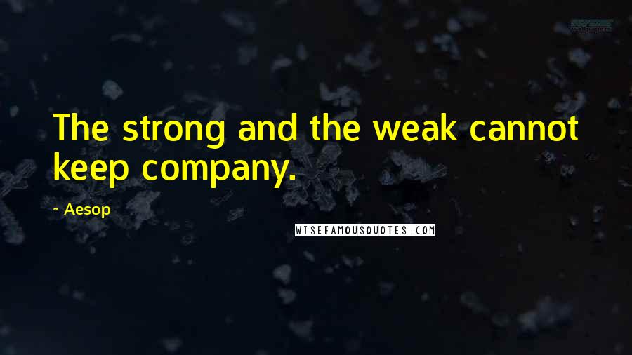 Aesop Quotes: The strong and the weak cannot keep company.