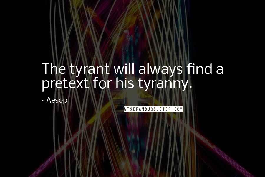 Aesop Quotes: The tyrant will always find a pretext for his tyranny.