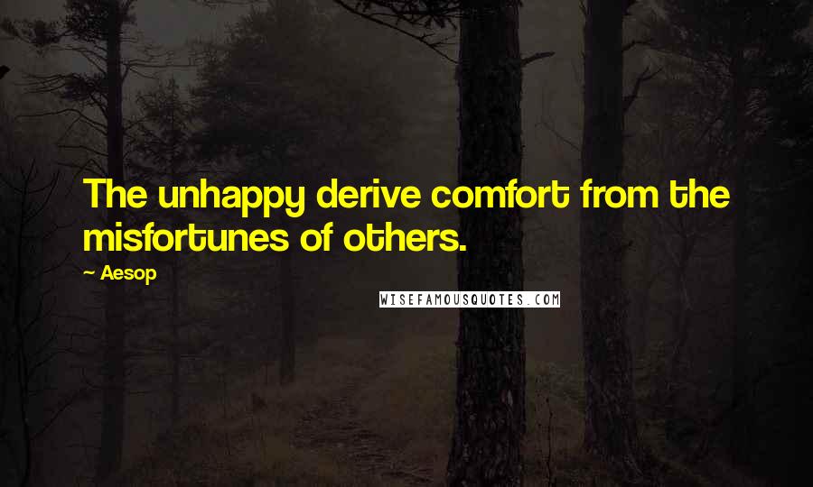 Aesop Quotes: The unhappy derive comfort from the misfortunes of others.