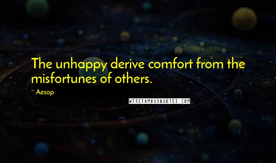 Aesop Quotes: The unhappy derive comfort from the misfortunes of others.