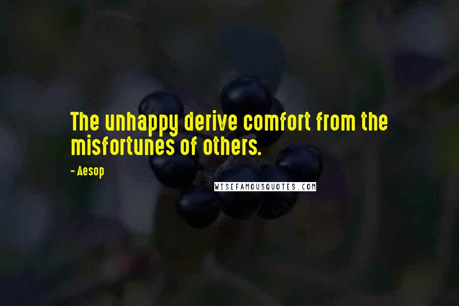 Aesop Quotes: The unhappy derive comfort from the misfortunes of others.