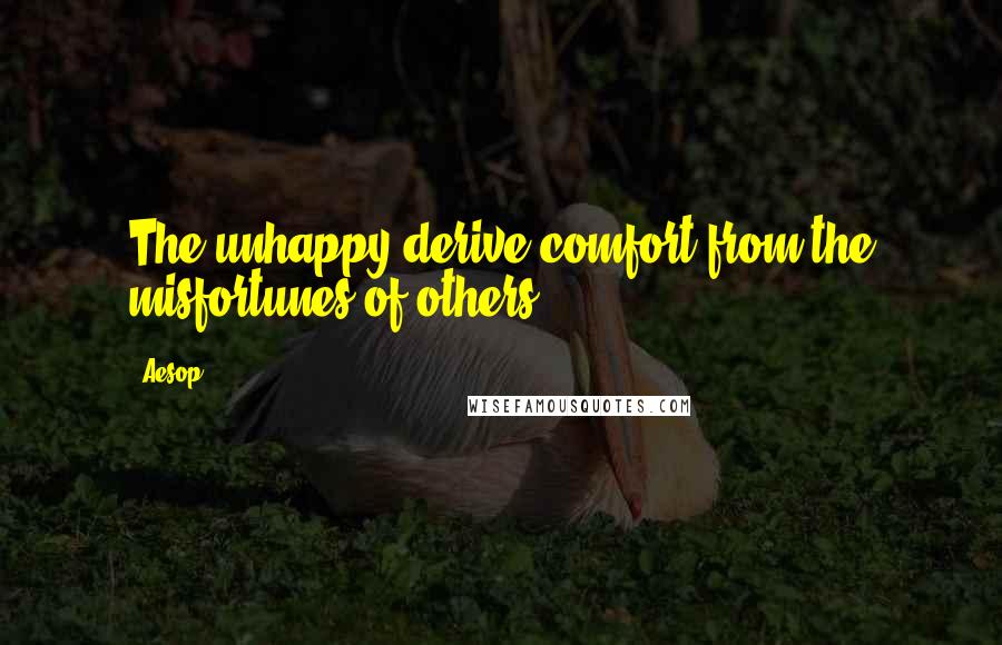 Aesop Quotes: The unhappy derive comfort from the misfortunes of others.