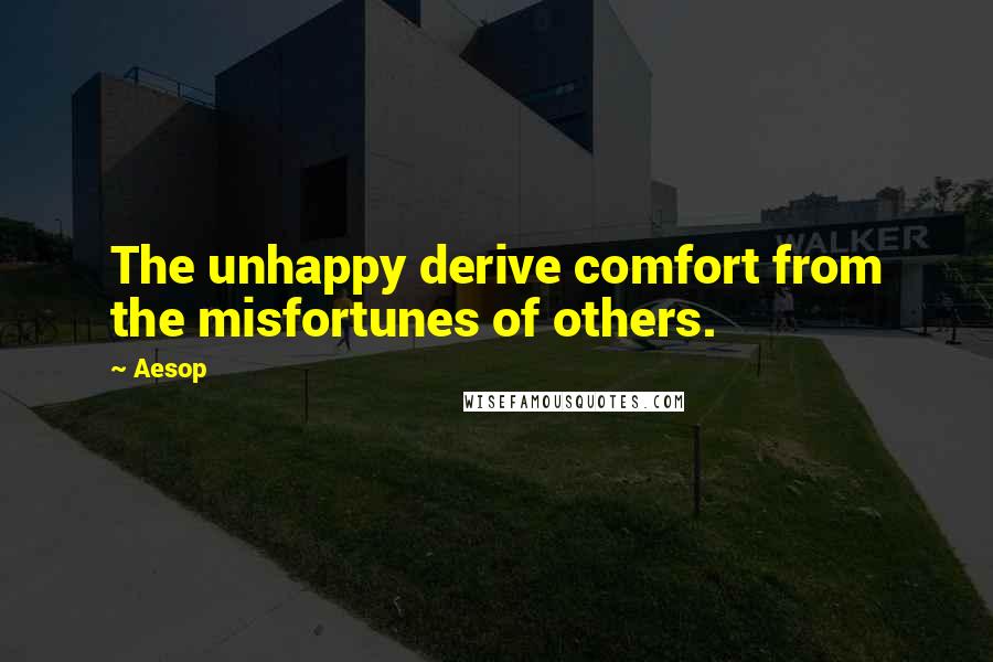 Aesop Quotes: The unhappy derive comfort from the misfortunes of others.