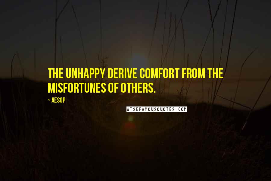 Aesop Quotes: The unhappy derive comfort from the misfortunes of others.