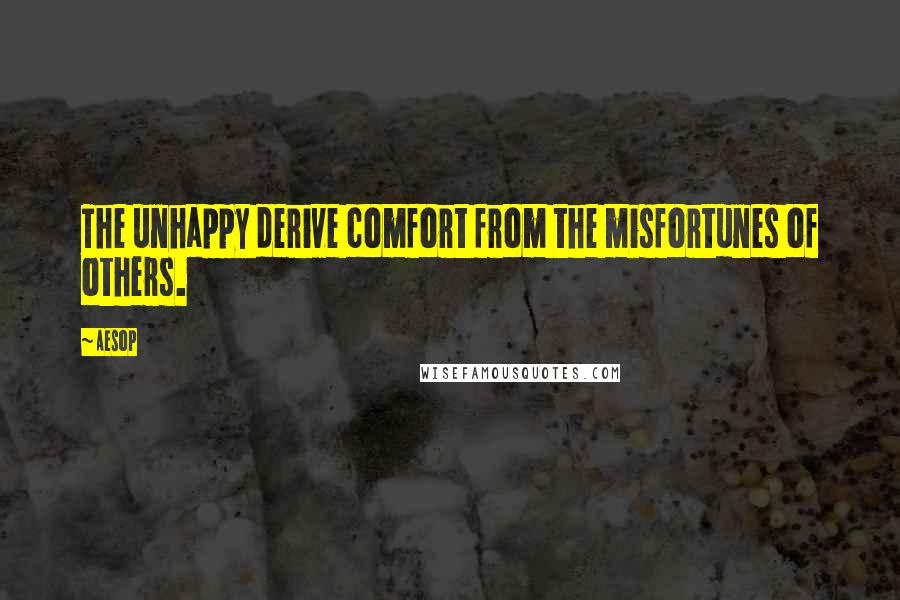 Aesop Quotes: The unhappy derive comfort from the misfortunes of others.