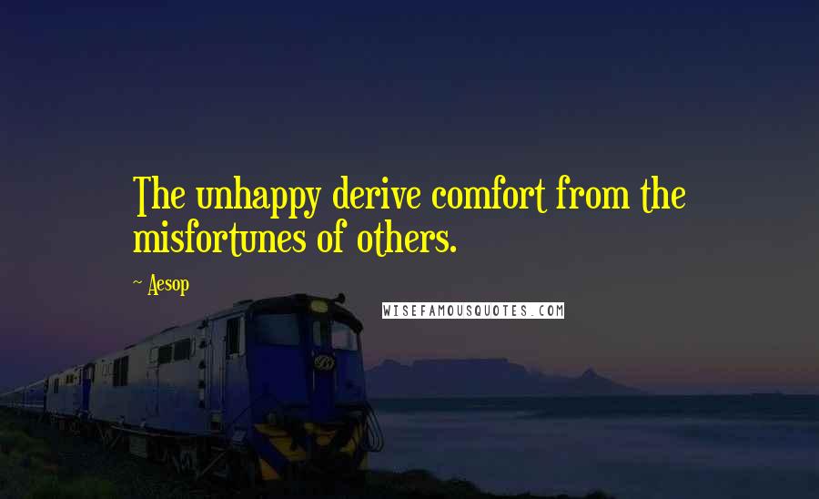 Aesop Quotes: The unhappy derive comfort from the misfortunes of others.