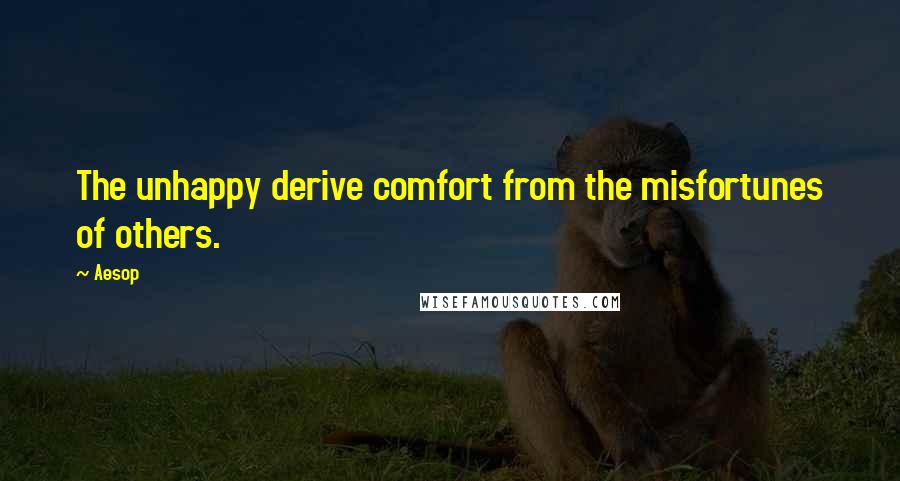 Aesop Quotes: The unhappy derive comfort from the misfortunes of others.