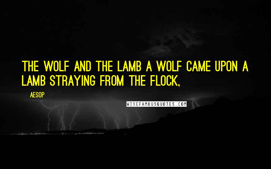 Aesop Quotes: THE WOLF AND THE LAMB A Wolf came upon a Lamb straying from the flock,