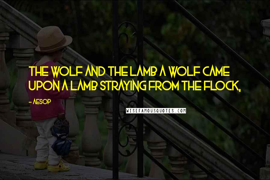Aesop Quotes: THE WOLF AND THE LAMB A Wolf came upon a Lamb straying from the flock,