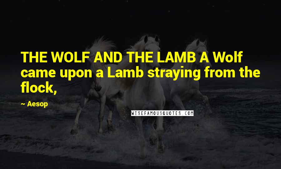 Aesop Quotes: THE WOLF AND THE LAMB A Wolf came upon a Lamb straying from the flock,