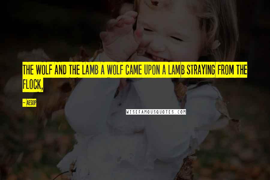 Aesop Quotes: THE WOLF AND THE LAMB A Wolf came upon a Lamb straying from the flock,