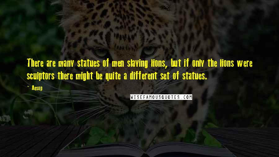 Aesop Quotes: There are many statues of men slaying lions, but if only the lions were sculptors there might be quite a different set of statues.