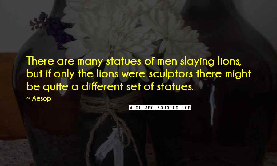 Aesop Quotes: There are many statues of men slaying lions, but if only the lions were sculptors there might be quite a different set of statues.