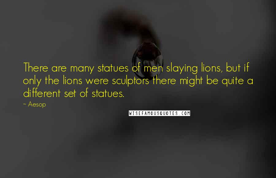 Aesop Quotes: There are many statues of men slaying lions, but if only the lions were sculptors there might be quite a different set of statues.