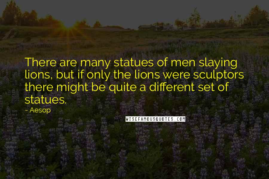 Aesop Quotes: There are many statues of men slaying lions, but if only the lions were sculptors there might be quite a different set of statues.