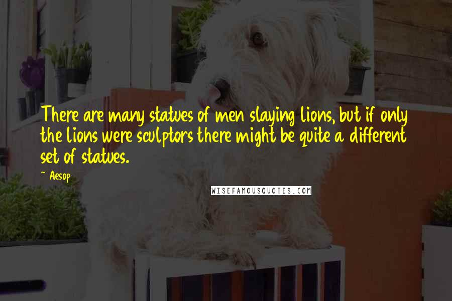 Aesop Quotes: There are many statues of men slaying lions, but if only the lions were sculptors there might be quite a different set of statues.