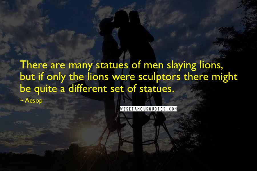 Aesop Quotes: There are many statues of men slaying lions, but if only the lions were sculptors there might be quite a different set of statues.