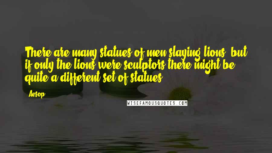 Aesop Quotes: There are many statues of men slaying lions, but if only the lions were sculptors there might be quite a different set of statues.