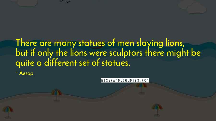 Aesop Quotes: There are many statues of men slaying lions, but if only the lions were sculptors there might be quite a different set of statues.