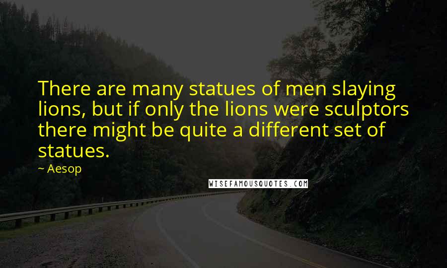 Aesop Quotes: There are many statues of men slaying lions, but if only the lions were sculptors there might be quite a different set of statues.