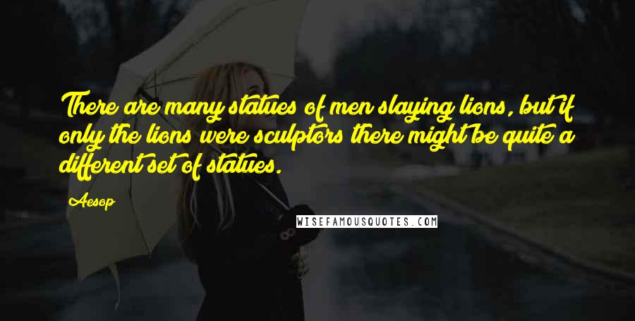 Aesop Quotes: There are many statues of men slaying lions, but if only the lions were sculptors there might be quite a different set of statues.