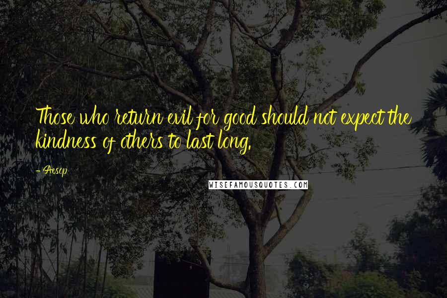 Aesop Quotes: Those who return evil for good should not expect the kindness of others to last long.