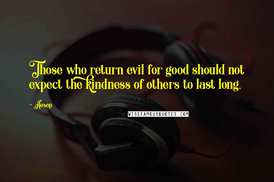 Aesop Quotes: Those who return evil for good should not expect the kindness of others to last long.