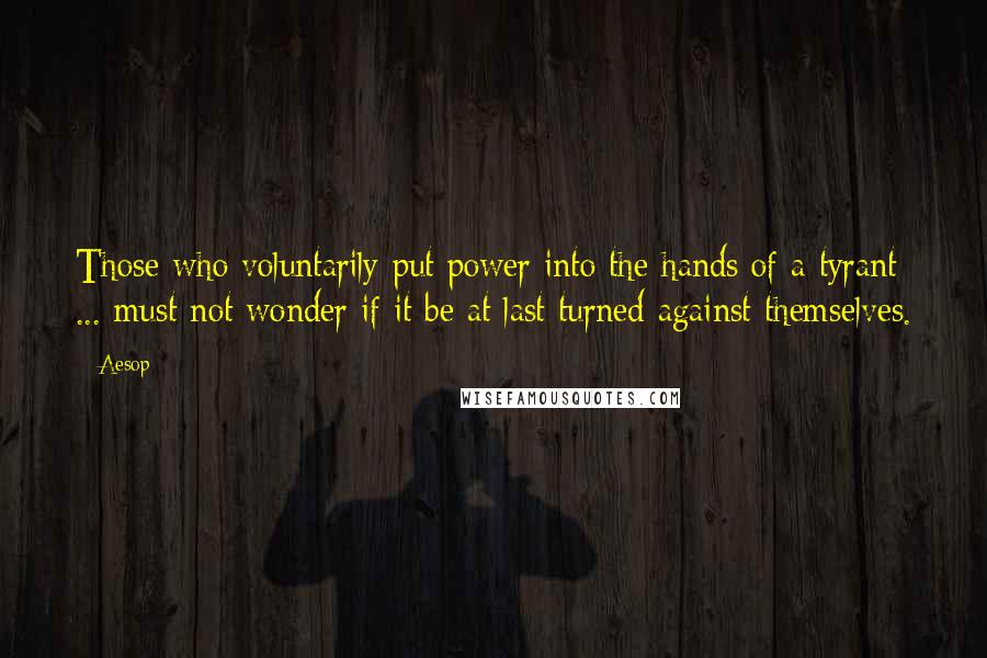 Aesop Quotes: Those who voluntarily put power into the hands of a tyrant ... must not wonder if it be at last turned against themselves.