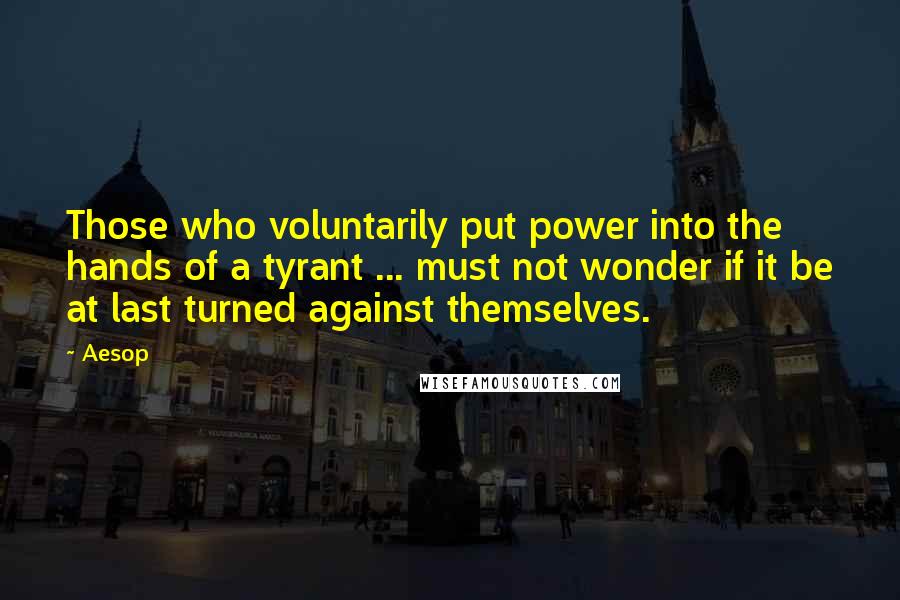 Aesop Quotes: Those who voluntarily put power into the hands of a tyrant ... must not wonder if it be at last turned against themselves.