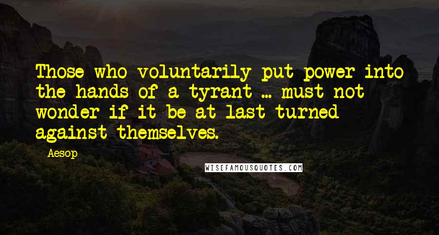 Aesop Quotes: Those who voluntarily put power into the hands of a tyrant ... must not wonder if it be at last turned against themselves.