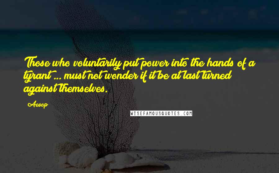 Aesop Quotes: Those who voluntarily put power into the hands of a tyrant ... must not wonder if it be at last turned against themselves.