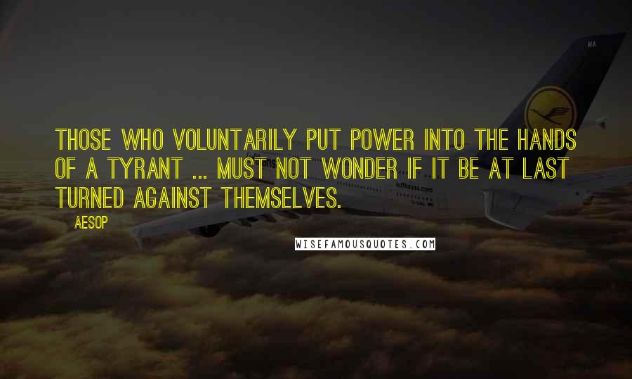 Aesop Quotes: Those who voluntarily put power into the hands of a tyrant ... must not wonder if it be at last turned against themselves.