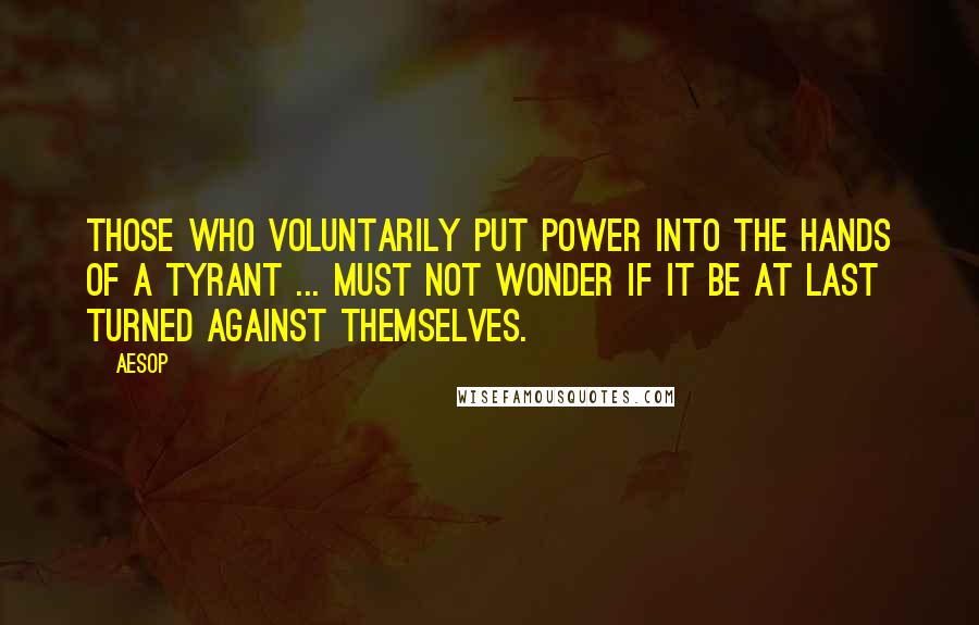 Aesop Quotes: Those who voluntarily put power into the hands of a tyrant ... must not wonder if it be at last turned against themselves.