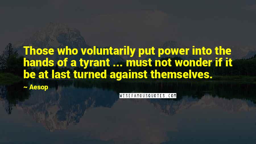 Aesop Quotes: Those who voluntarily put power into the hands of a tyrant ... must not wonder if it be at last turned against themselves.