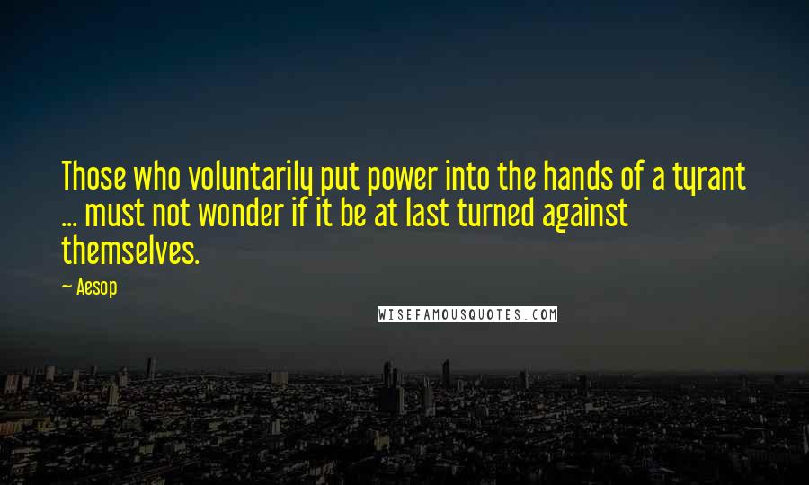 Aesop Quotes: Those who voluntarily put power into the hands of a tyrant ... must not wonder if it be at last turned against themselves.