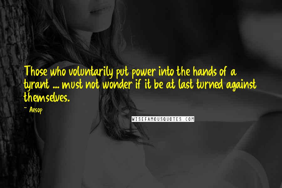 Aesop Quotes: Those who voluntarily put power into the hands of a tyrant ... must not wonder if it be at last turned against themselves.