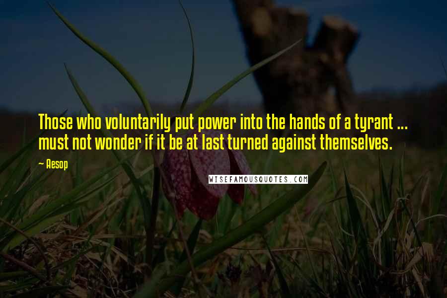 Aesop Quotes: Those who voluntarily put power into the hands of a tyrant ... must not wonder if it be at last turned against themselves.