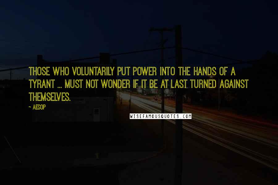 Aesop Quotes: Those who voluntarily put power into the hands of a tyrant ... must not wonder if it be at last turned against themselves.